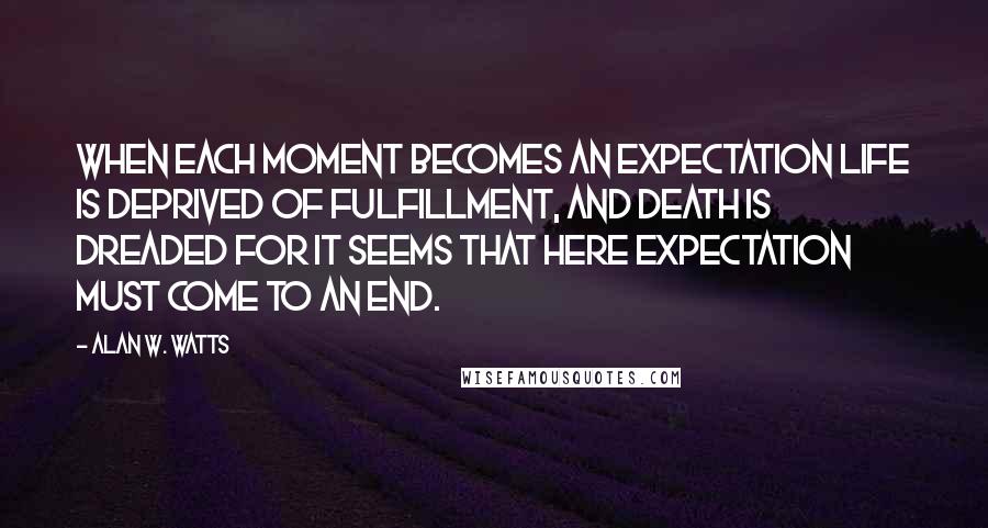 Alan W. Watts Quotes: When each moment becomes an expectation life is deprived of fulfillment, and death is dreaded for it seems that here expectation must come to an end.