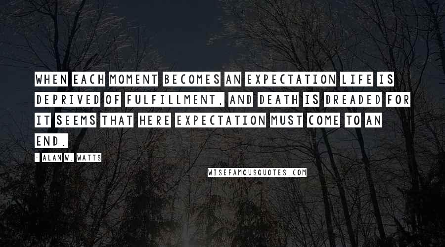 Alan W. Watts Quotes: When each moment becomes an expectation life is deprived of fulfillment, and death is dreaded for it seems that here expectation must come to an end.