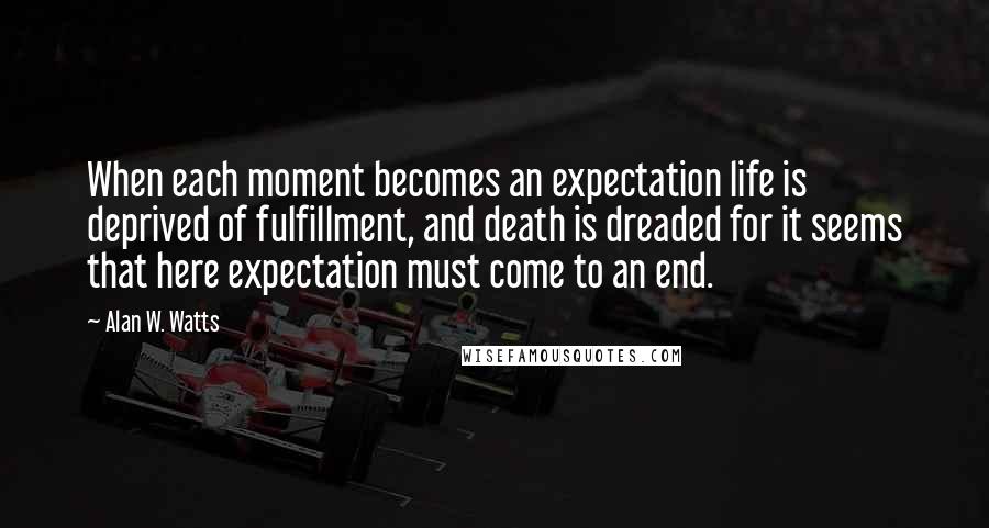 Alan W. Watts Quotes: When each moment becomes an expectation life is deprived of fulfillment, and death is dreaded for it seems that here expectation must come to an end.