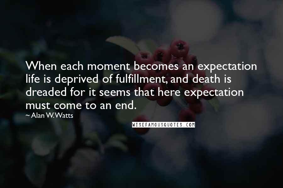 Alan W. Watts Quotes: When each moment becomes an expectation life is deprived of fulfillment, and death is dreaded for it seems that here expectation must come to an end.