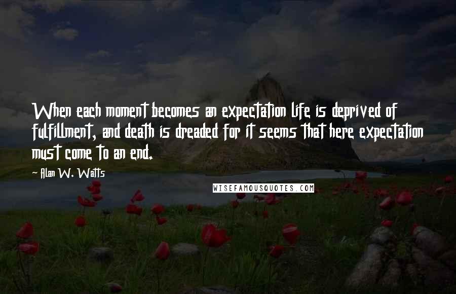 Alan W. Watts Quotes: When each moment becomes an expectation life is deprived of fulfillment, and death is dreaded for it seems that here expectation must come to an end.