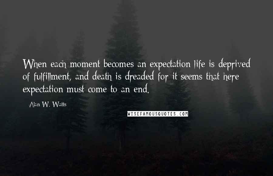 Alan W. Watts Quotes: When each moment becomes an expectation life is deprived of fulfillment, and death is dreaded for it seems that here expectation must come to an end.