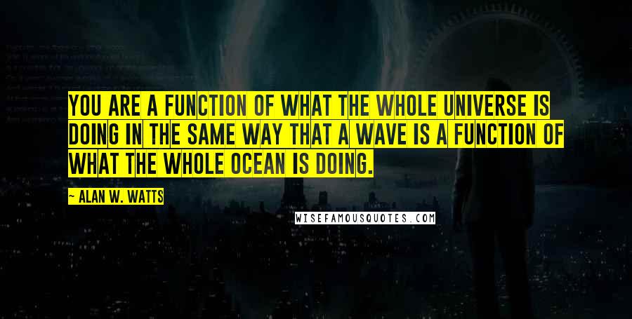 Alan W. Watts Quotes: You are a function of what the whole universe is doing in the same way that a wave is a function of what the whole ocean is doing.