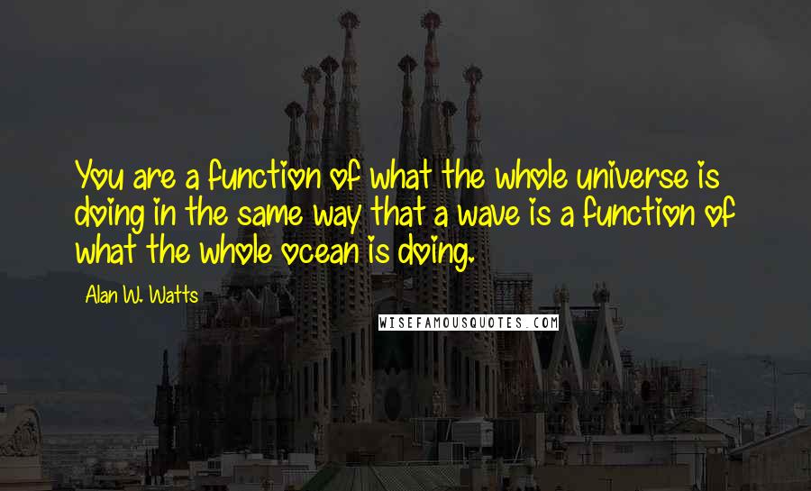 Alan W. Watts Quotes: You are a function of what the whole universe is doing in the same way that a wave is a function of what the whole ocean is doing.