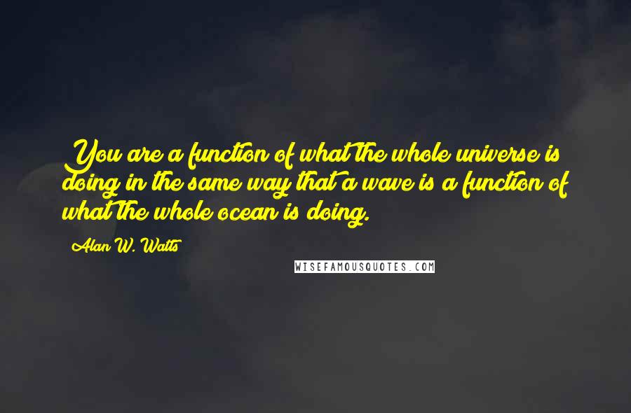 Alan W. Watts Quotes: You are a function of what the whole universe is doing in the same way that a wave is a function of what the whole ocean is doing.