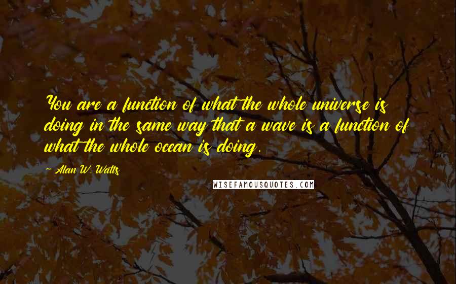 Alan W. Watts Quotes: You are a function of what the whole universe is doing in the same way that a wave is a function of what the whole ocean is doing.