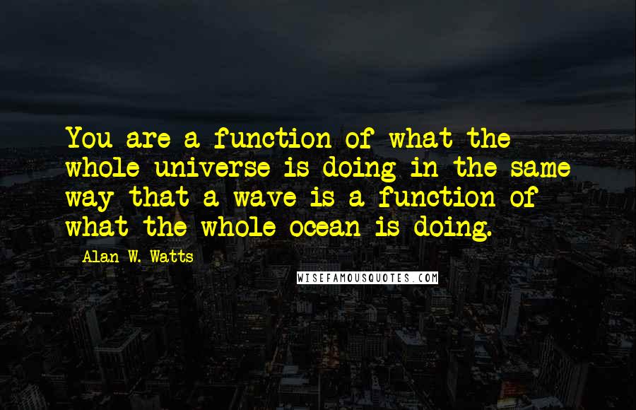 Alan W. Watts Quotes: You are a function of what the whole universe is doing in the same way that a wave is a function of what the whole ocean is doing.