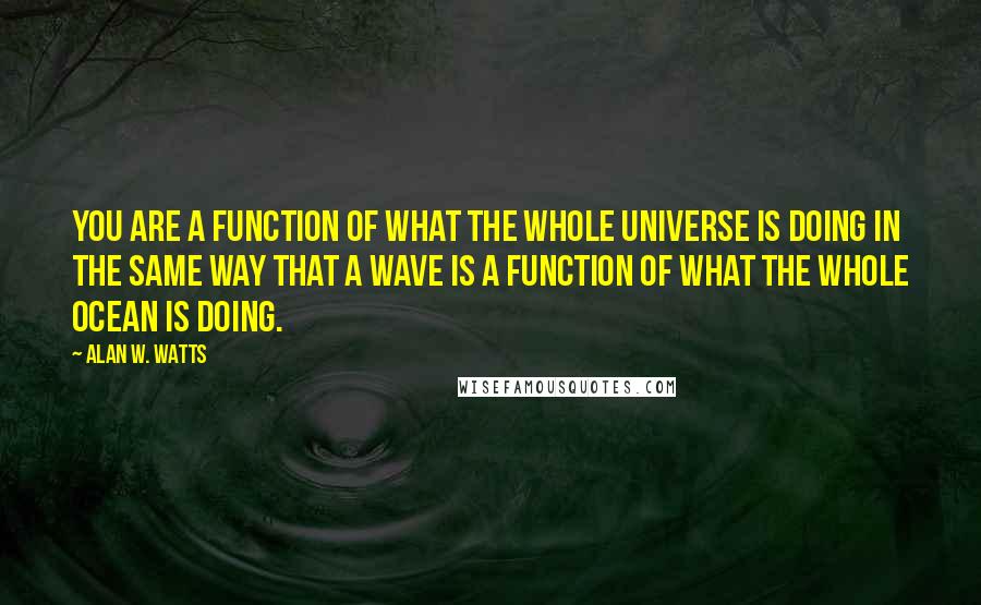 Alan W. Watts Quotes: You are a function of what the whole universe is doing in the same way that a wave is a function of what the whole ocean is doing.