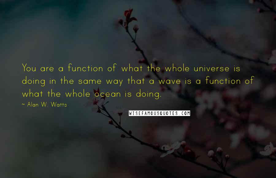 Alan W. Watts Quotes: You are a function of what the whole universe is doing in the same way that a wave is a function of what the whole ocean is doing.