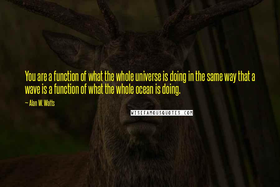 Alan W. Watts Quotes: You are a function of what the whole universe is doing in the same way that a wave is a function of what the whole ocean is doing.