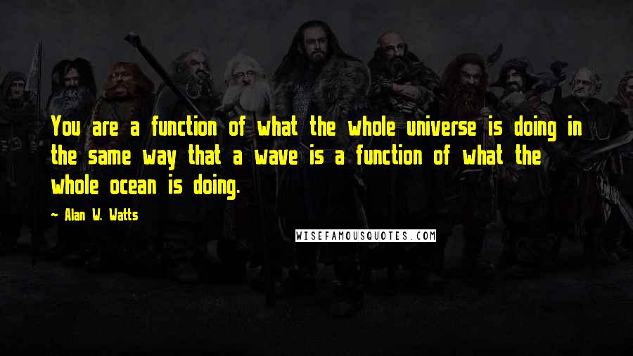 Alan W. Watts Quotes: You are a function of what the whole universe is doing in the same way that a wave is a function of what the whole ocean is doing.