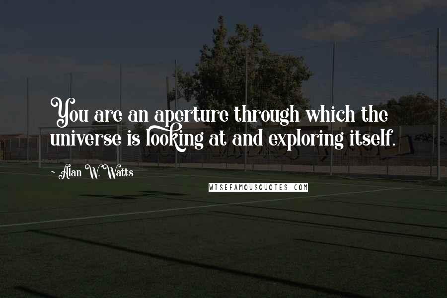 Alan W. Watts Quotes: You are an aperture through which the universe is looking at and exploring itself.