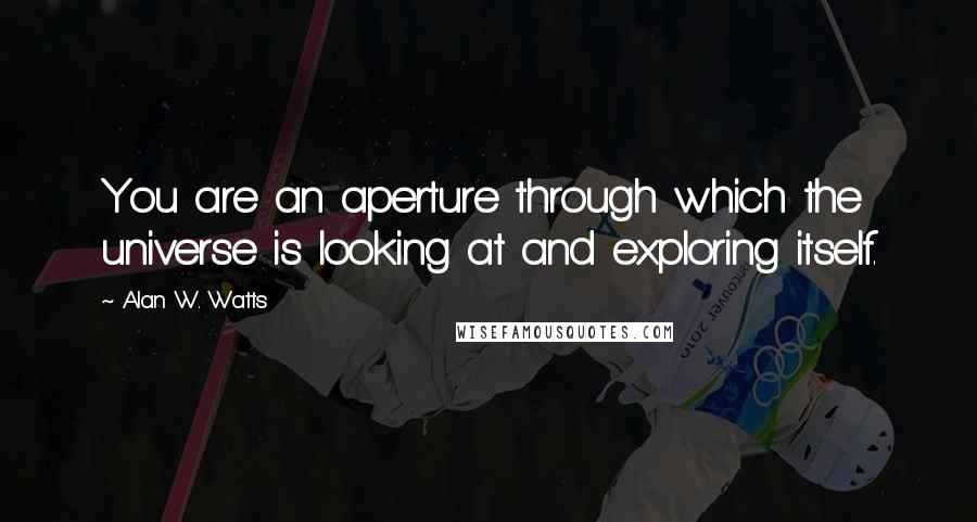 Alan W. Watts Quotes: You are an aperture through which the universe is looking at and exploring itself.
