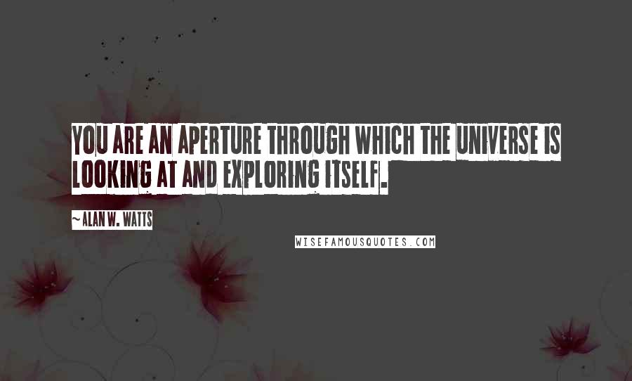 Alan W. Watts Quotes: You are an aperture through which the universe is looking at and exploring itself.