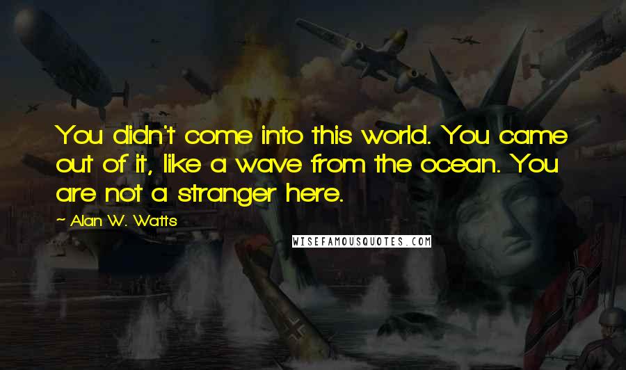 Alan W. Watts Quotes: You didn't come into this world. You came out of it, like a wave from the ocean. You are not a stranger here.