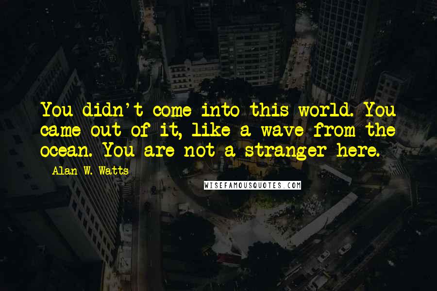 Alan W. Watts Quotes: You didn't come into this world. You came out of it, like a wave from the ocean. You are not a stranger here.