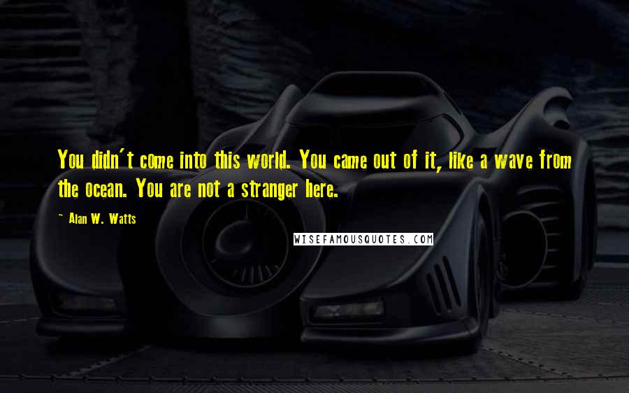 Alan W. Watts Quotes: You didn't come into this world. You came out of it, like a wave from the ocean. You are not a stranger here.