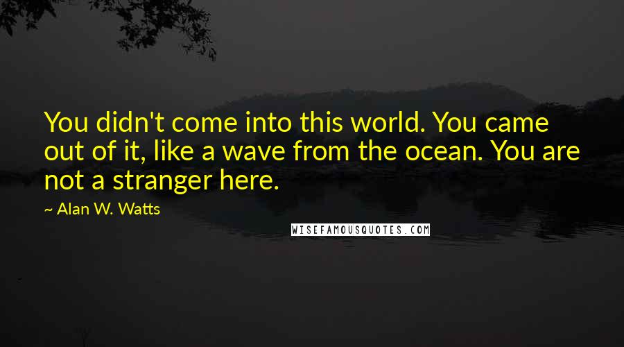 Alan W. Watts Quotes: You didn't come into this world. You came out of it, like a wave from the ocean. You are not a stranger here.