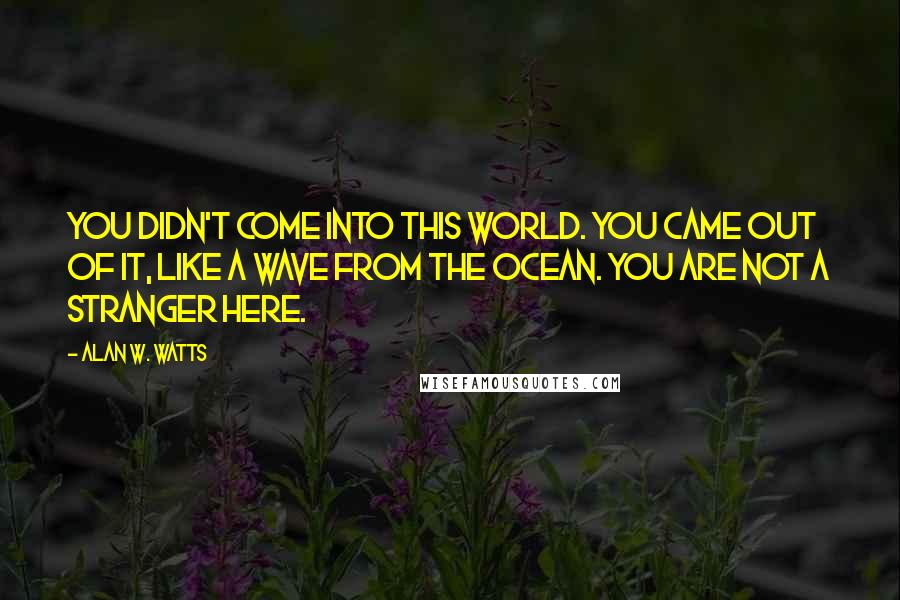 Alan W. Watts Quotes: You didn't come into this world. You came out of it, like a wave from the ocean. You are not a stranger here.