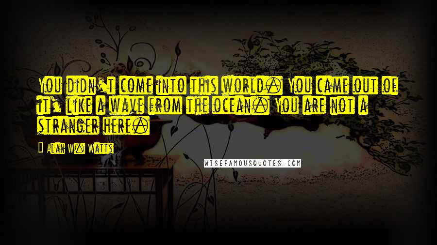 Alan W. Watts Quotes: You didn't come into this world. You came out of it, like a wave from the ocean. You are not a stranger here.