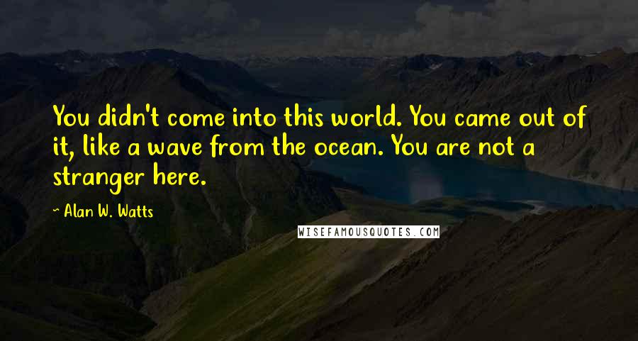 Alan W. Watts Quotes: You didn't come into this world. You came out of it, like a wave from the ocean. You are not a stranger here.