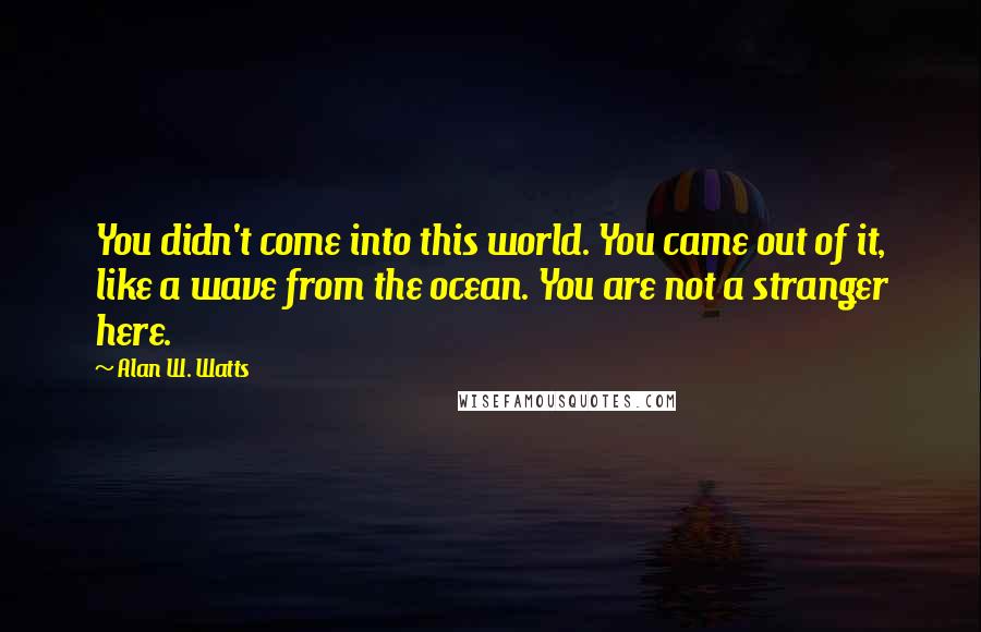 Alan W. Watts Quotes: You didn't come into this world. You came out of it, like a wave from the ocean. You are not a stranger here.