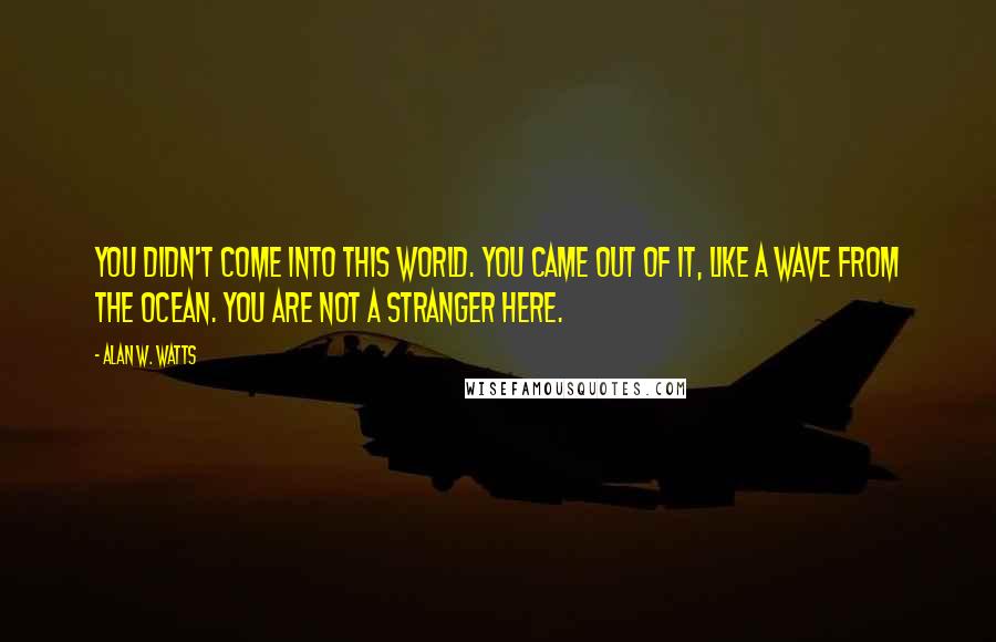 Alan W. Watts Quotes: You didn't come into this world. You came out of it, like a wave from the ocean. You are not a stranger here.