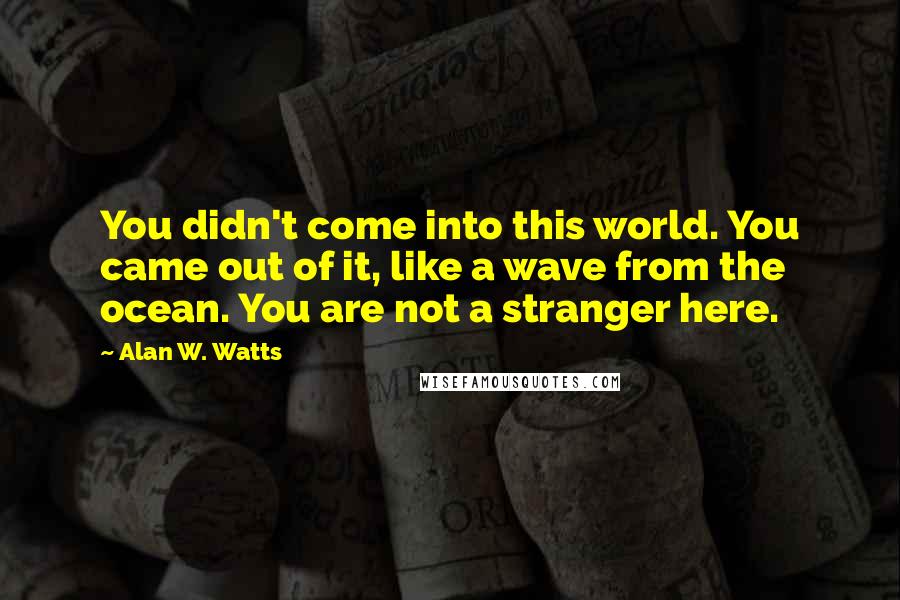 Alan W. Watts Quotes: You didn't come into this world. You came out of it, like a wave from the ocean. You are not a stranger here.