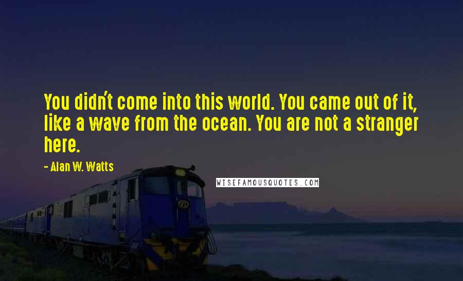 Alan W. Watts Quotes: You didn't come into this world. You came out of it, like a wave from the ocean. You are not a stranger here.