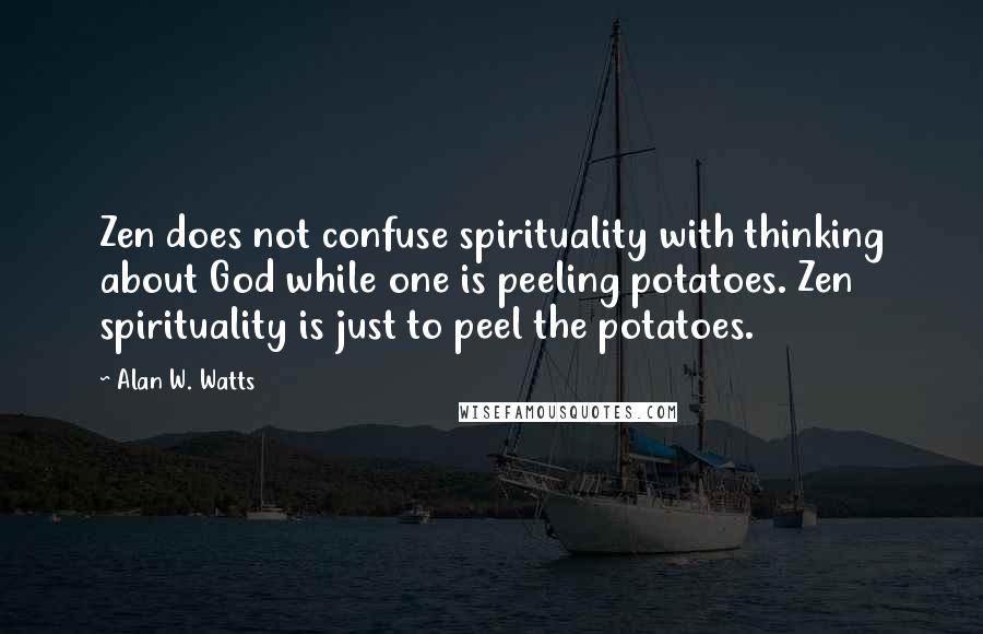 Alan W. Watts Quotes: Zen does not confuse spirituality with thinking about God while one is peeling potatoes. Zen spirituality is just to peel the potatoes.