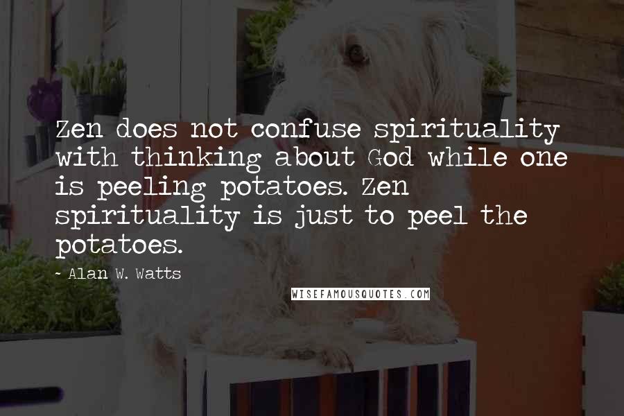 Alan W. Watts Quotes: Zen does not confuse spirituality with thinking about God while one is peeling potatoes. Zen spirituality is just to peel the potatoes.