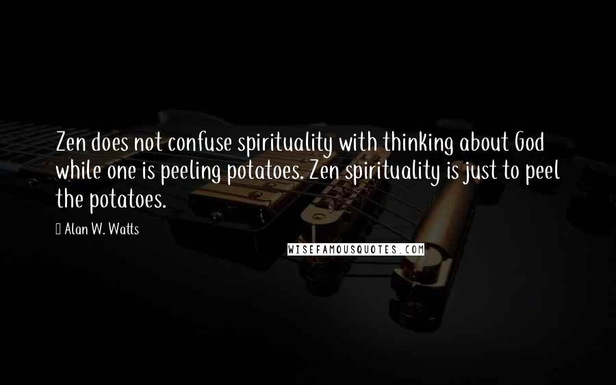Alan W. Watts Quotes: Zen does not confuse spirituality with thinking about God while one is peeling potatoes. Zen spirituality is just to peel the potatoes.