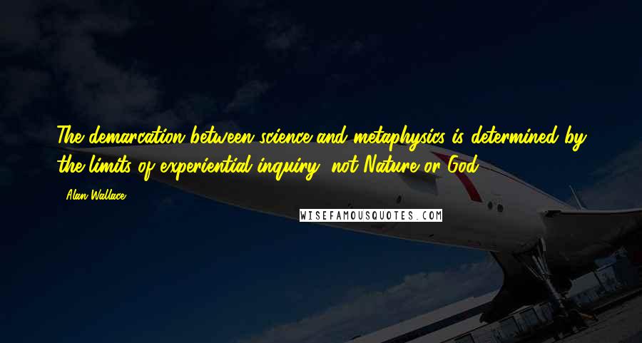 Alan Wallace Quotes: The demarcation between science and metaphysics is determined by the limits of experiential inquiry, not Nature or God