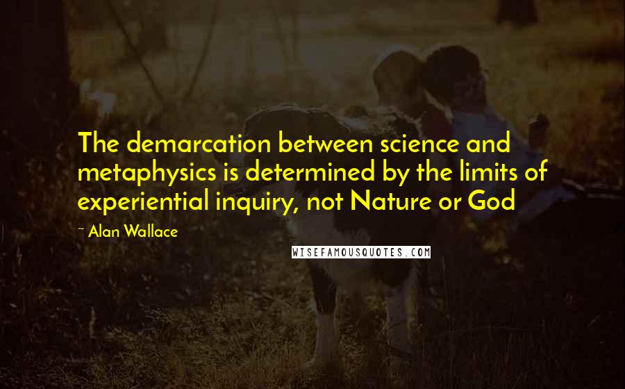 Alan Wallace Quotes: The demarcation between science and metaphysics is determined by the limits of experiential inquiry, not Nature or God