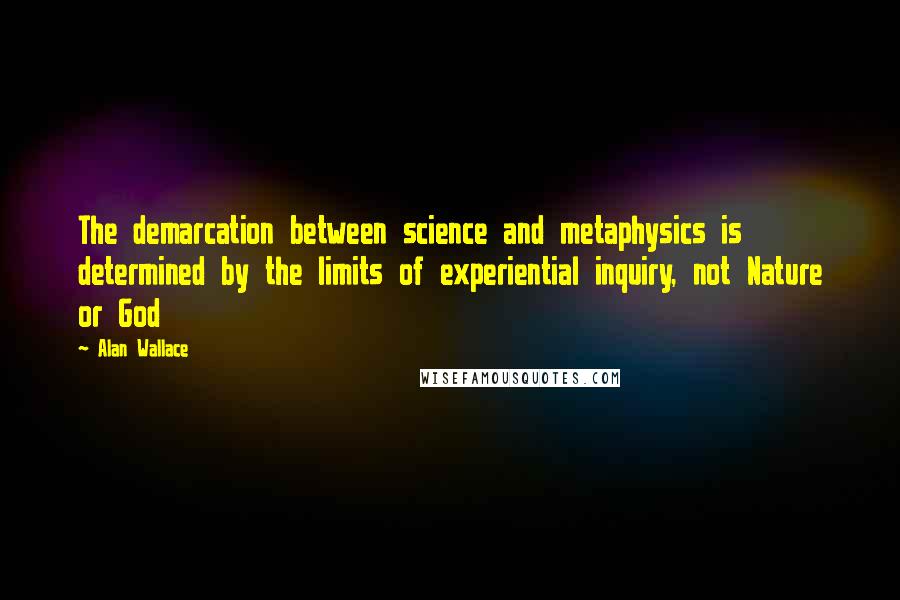 Alan Wallace Quotes: The demarcation between science and metaphysics is determined by the limits of experiential inquiry, not Nature or God