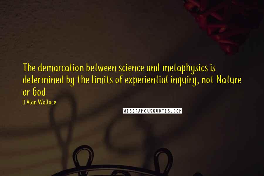 Alan Wallace Quotes: The demarcation between science and metaphysics is determined by the limits of experiential inquiry, not Nature or God