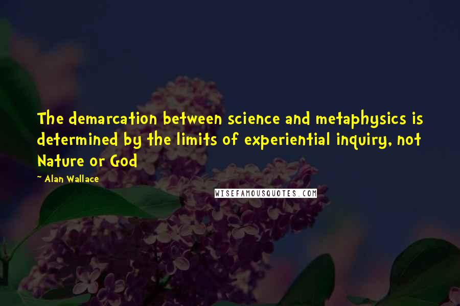 Alan Wallace Quotes: The demarcation between science and metaphysics is determined by the limits of experiential inquiry, not Nature or God