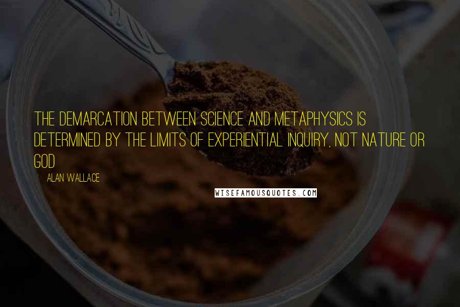 Alan Wallace Quotes: The demarcation between science and metaphysics is determined by the limits of experiential inquiry, not Nature or God