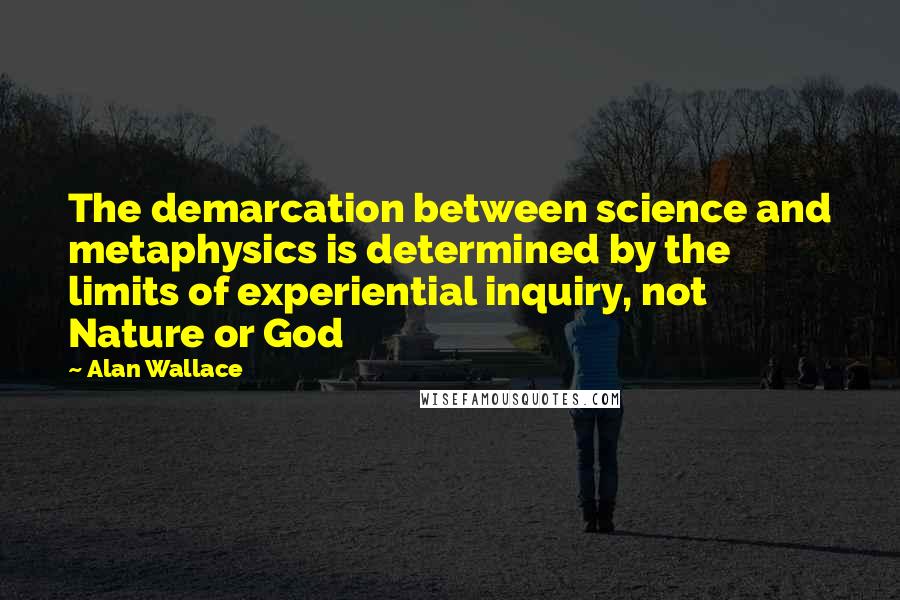Alan Wallace Quotes: The demarcation between science and metaphysics is determined by the limits of experiential inquiry, not Nature or God