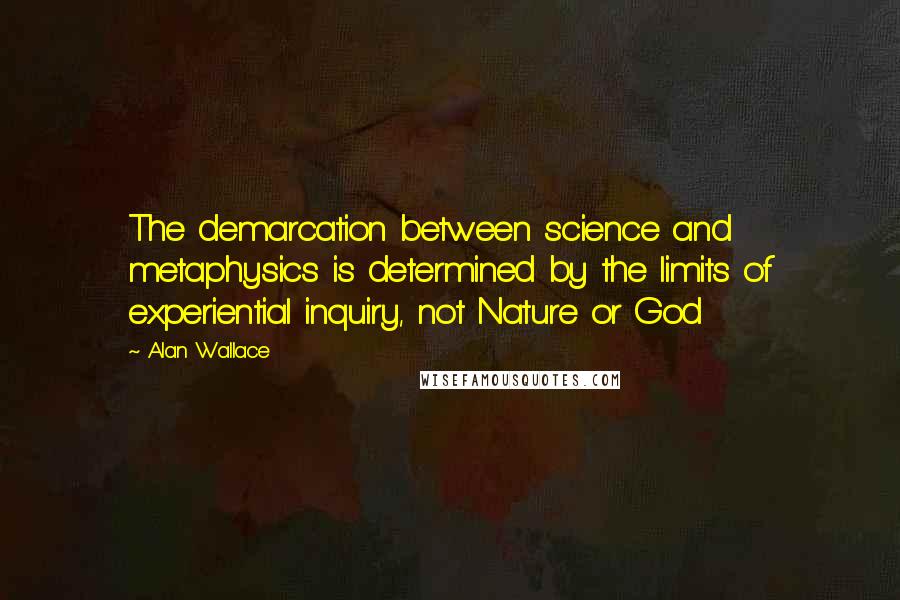 Alan Wallace Quotes: The demarcation between science and metaphysics is determined by the limits of experiential inquiry, not Nature or God