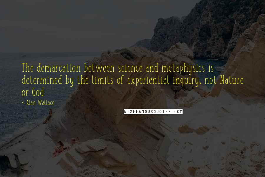 Alan Wallace Quotes: The demarcation between science and metaphysics is determined by the limits of experiential inquiry, not Nature or God