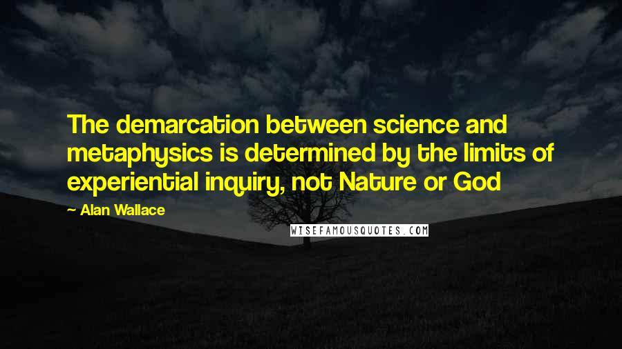 Alan Wallace Quotes: The demarcation between science and metaphysics is determined by the limits of experiential inquiry, not Nature or God