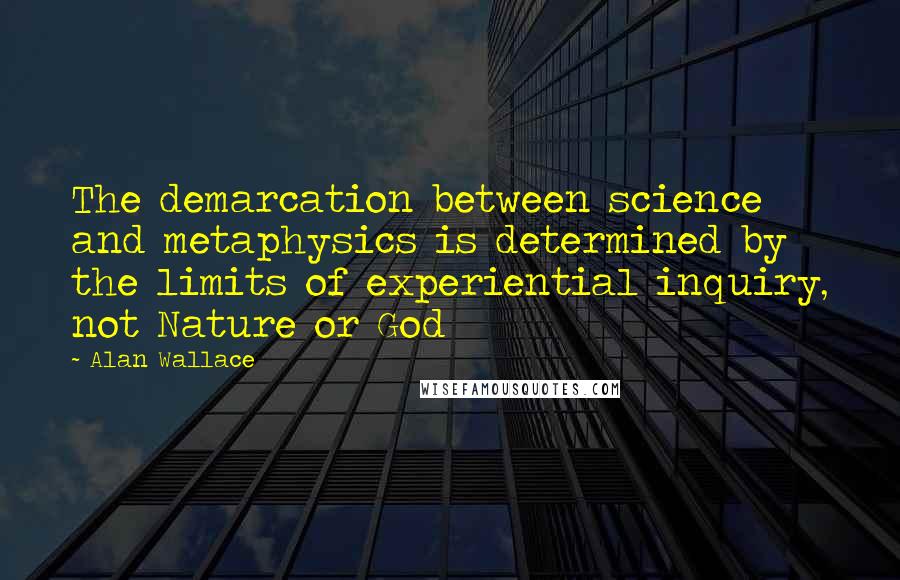 Alan Wallace Quotes: The demarcation between science and metaphysics is determined by the limits of experiential inquiry, not Nature or God