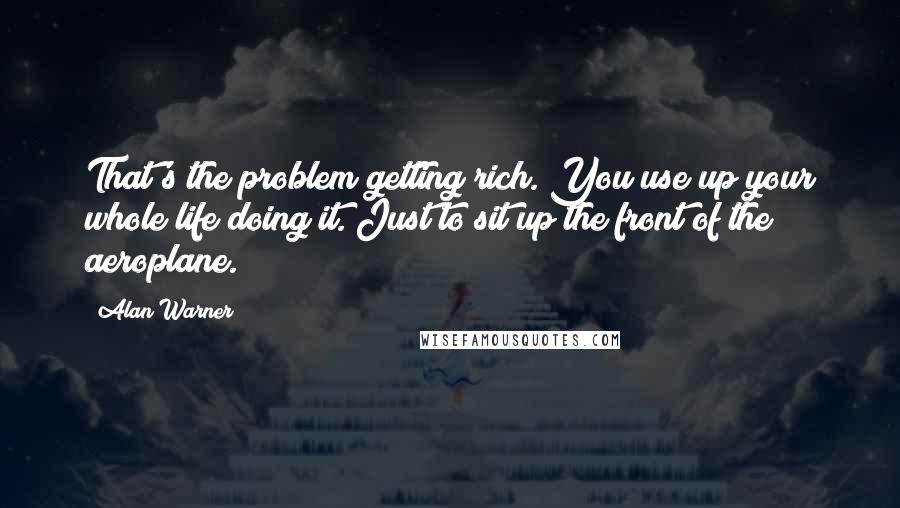 Alan Warner Quotes: That's the problem getting rich. You use up your whole life doing it. Just to sit up the front of the aeroplane.