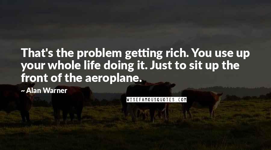 Alan Warner Quotes: That's the problem getting rich. You use up your whole life doing it. Just to sit up the front of the aeroplane.