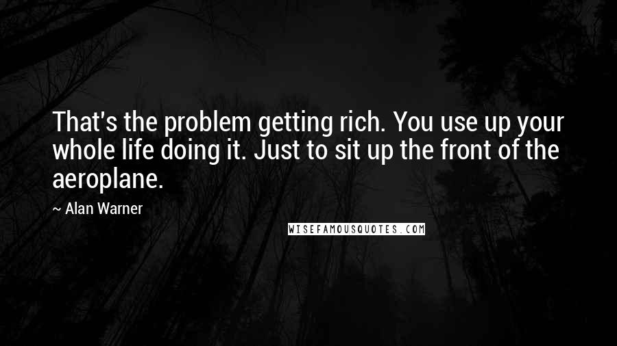 Alan Warner Quotes: That's the problem getting rich. You use up your whole life doing it. Just to sit up the front of the aeroplane.