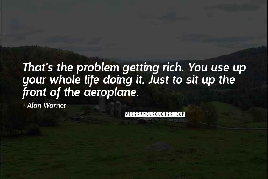 Alan Warner Quotes: That's the problem getting rich. You use up your whole life doing it. Just to sit up the front of the aeroplane.