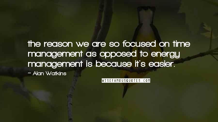 Alan Watkins Quotes: the reason we are so focused on time management as opposed to energy management is because it's easier.