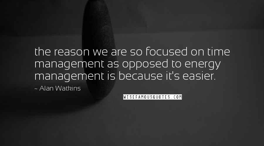 Alan Watkins Quotes: the reason we are so focused on time management as opposed to energy management is because it's easier.