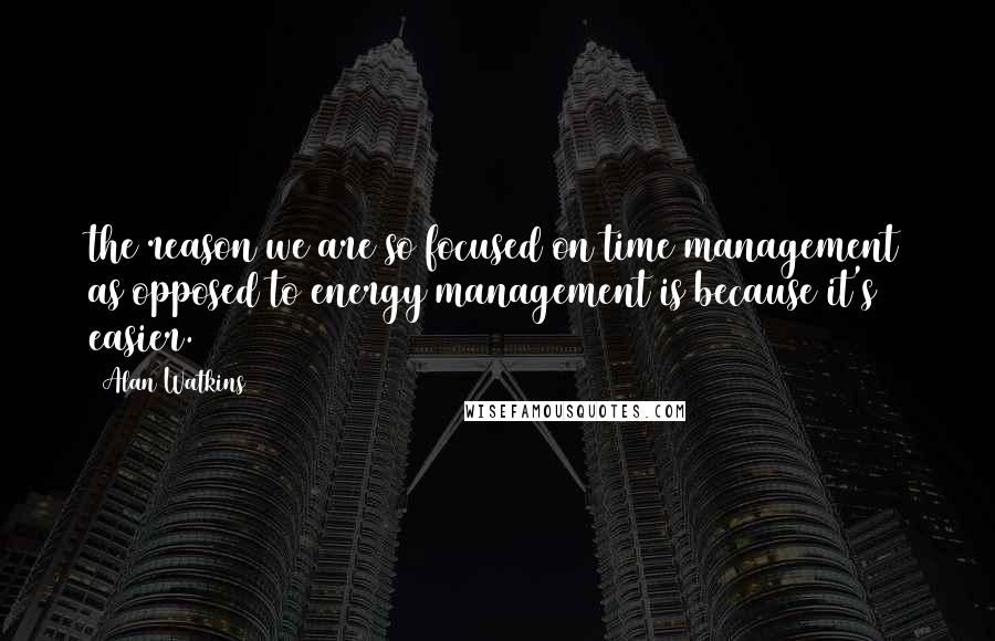 Alan Watkins Quotes: the reason we are so focused on time management as opposed to energy management is because it's easier.